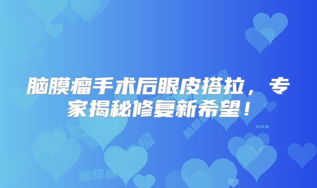 脑膜瘤手术后眼皮搭拉，专家揭秘修复新希望！