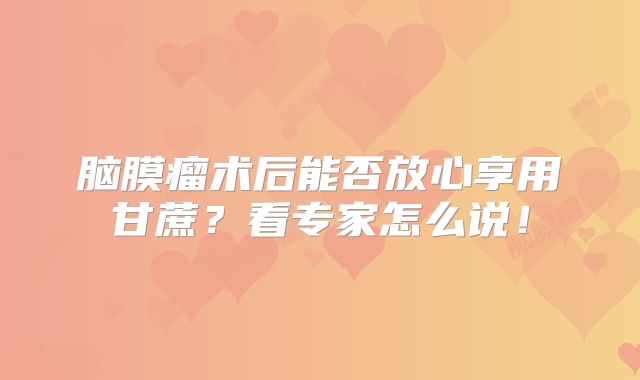 脑膜瘤术后能否放心享用甘蔗？看专家怎么说！