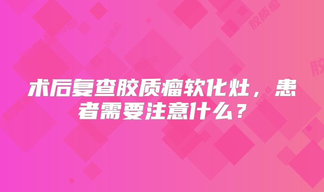 术后复查胶质瘤软化灶，患者需要注意什么？