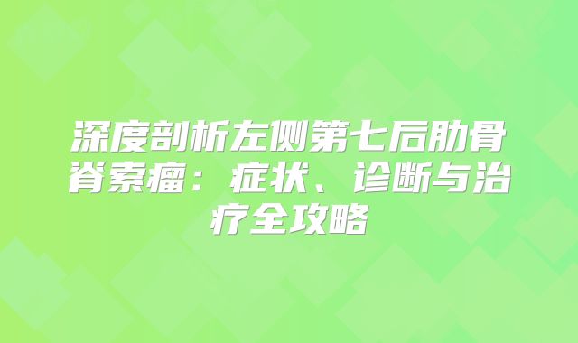 深度剖析左侧第七后肋骨脊索瘤：症状、诊断与治疗全攻略
