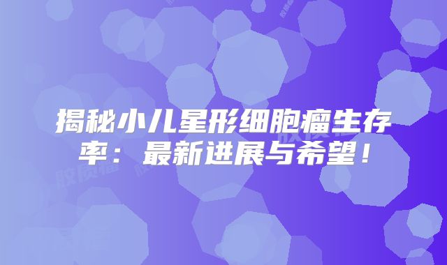 揭秘小儿星形细胞瘤生存率：最新进展与希望！