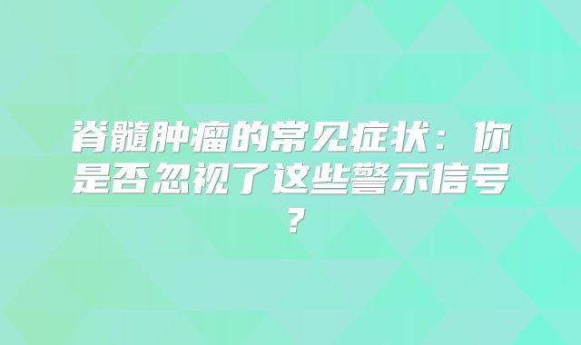 脊髓肿瘤的常见症状：你是否忽视了这些警示信号？