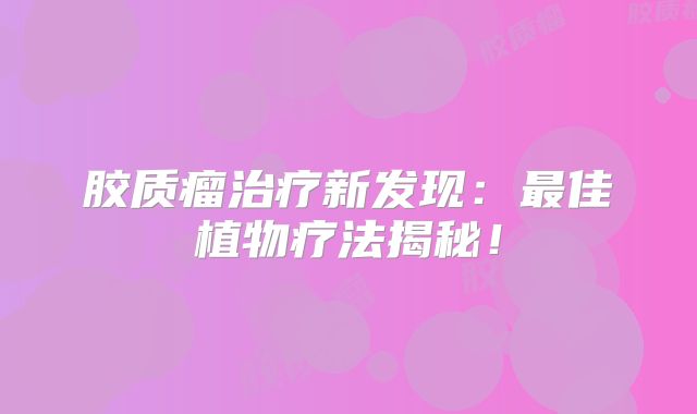 胶质瘤治疗新发现：最佳植物疗法揭秘！