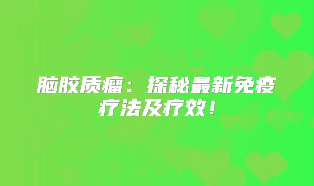 脑胶质瘤：探秘最新免疫疗法及疗效！