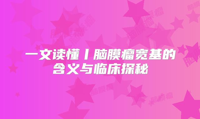 一文读懂丨脑膜瘤宽基的含义与临床探秘