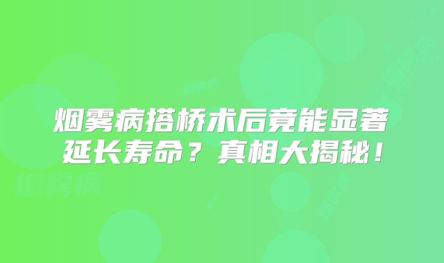 烟雾病搭桥术后竟能显著延长寿命？真相大揭秘！