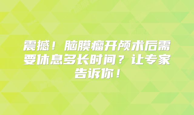 震撼！脑膜瘤开颅术后需要休息多长时间？让专家告诉你！