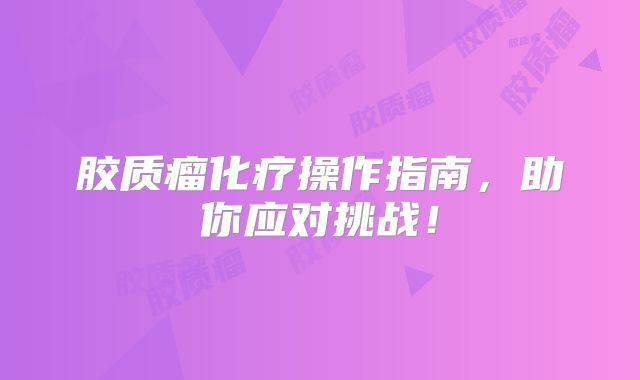 胶质瘤化疗操作指南，助你应对挑战！