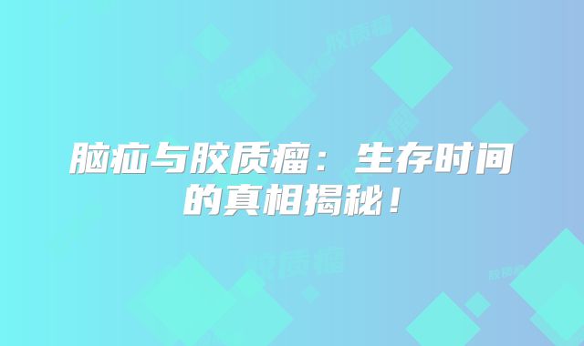 脑疝与胶质瘤：生存时间的真相揭秘！