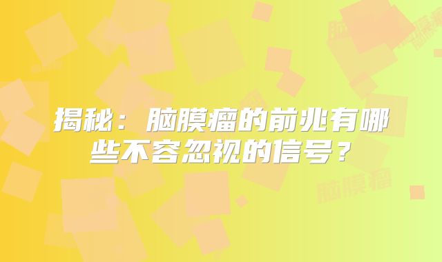 揭秘：脑膜瘤的前兆有哪些不容忽视的信号？