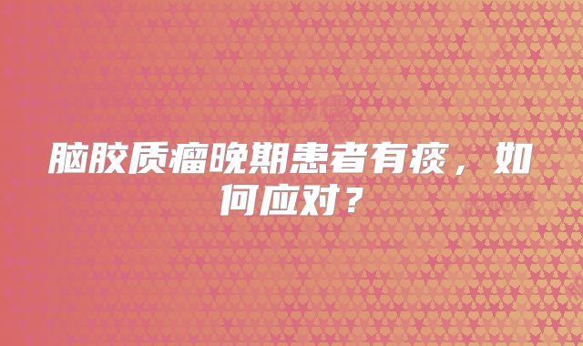 脑胶质瘤晚期患者有痰，如何应对？