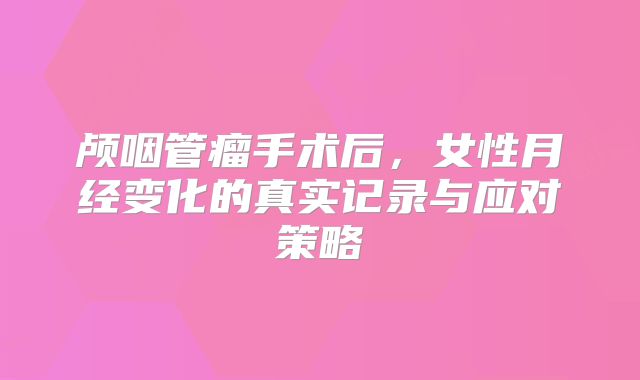 颅咽管瘤手术后，女性月经变化的真实记录与应对策略