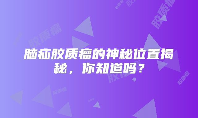 脑疝胶质瘤的神秘位置揭秘，你知道吗？