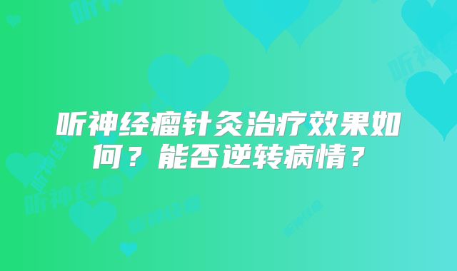 听神经瘤针灸治疗效果如何？能否逆转病情？