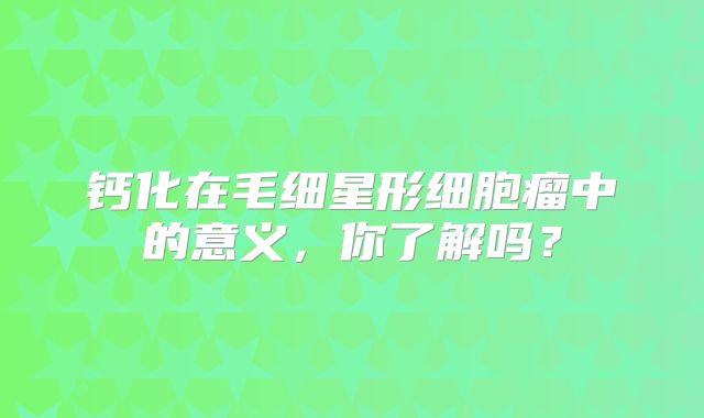 钙化在毛细星形细胞瘤中的意义，你了解吗？