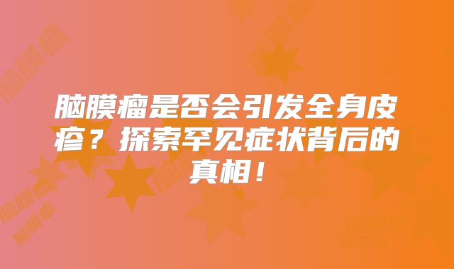 脑膜瘤是否会引发全身皮疹？探索罕见症状背后的真相！
