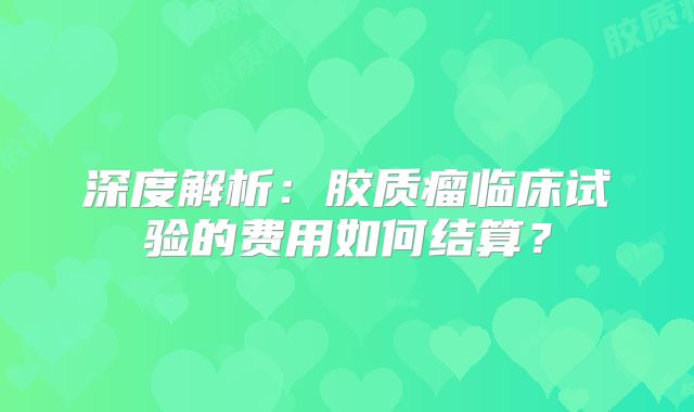 深度解析：胶质瘤临床试验的费用如何结算？