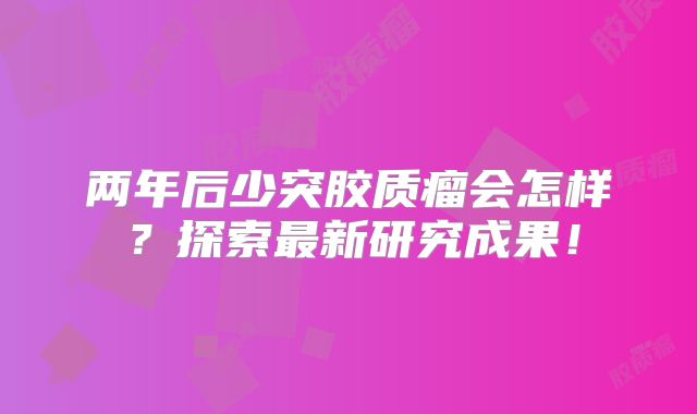 两年后少突胶质瘤会怎样？探索最新研究成果！