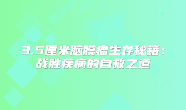 3.5厘米脑膜瘤生存秘籍：战胜疾病的自救之道