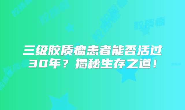 三级胶质瘤患者能否活过30年？揭秘生存之道！