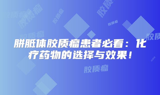 胼胝体胶质瘤患者必看：化疗药物的选择与效果！