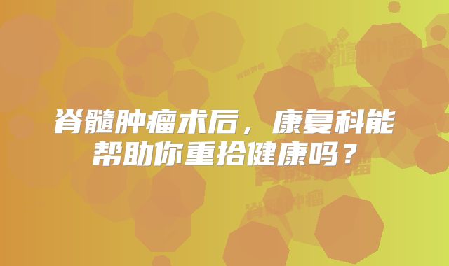 脊髓肿瘤术后，康复科能帮助你重拾健康吗？