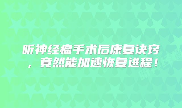 听神经瘤手术后康复诀窍，竟然能加速恢复进程！