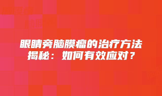 眼睛旁脑膜瘤的治疗方法揭秘：如何有效应对？