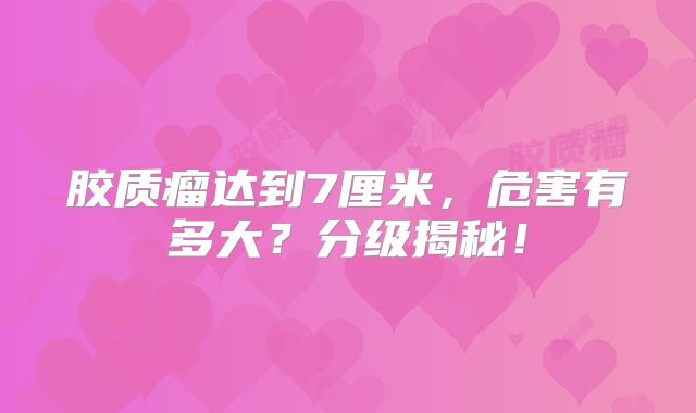 胶质瘤达到7厘米，危害有多大？分级揭秘！