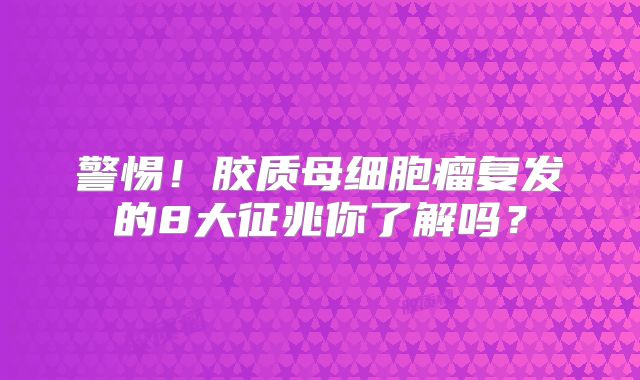 警惕！胶质母细胞瘤复发的8大征兆你了解吗？