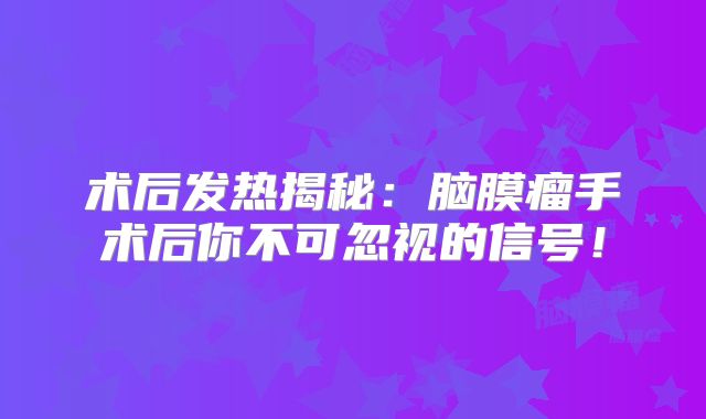 术后发热揭秘：脑膜瘤手术后你不可忽视的信号！