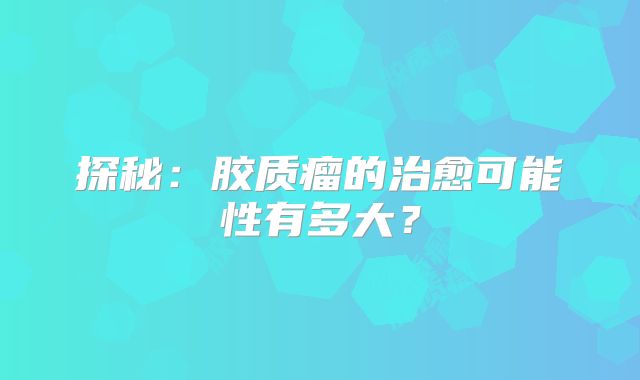 探秘：胶质瘤的治愈可能性有多大？