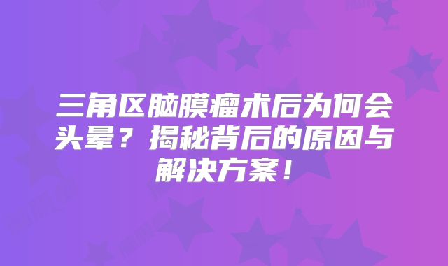 三角区脑膜瘤术后为何会头晕？揭秘背后的原因与解决方案！