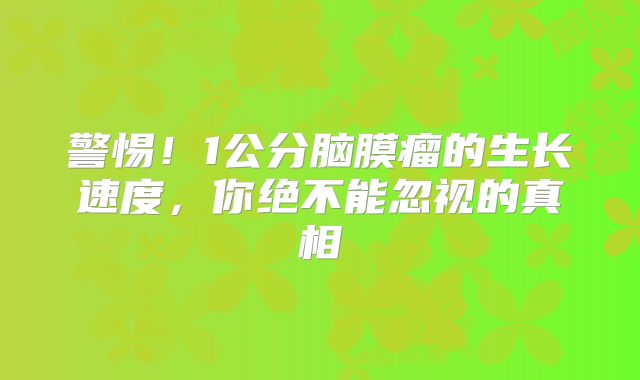 警惕！1公分脑膜瘤的生长速度，你绝不能忽视的真相