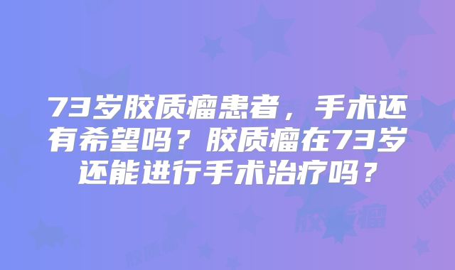 73岁胶质瘤患者，手术还有希望吗？胶质瘤在73岁还能进行手术治疗吗？