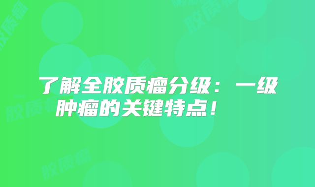 了解全胶质瘤分级：一级肿瘤的关键特点！  