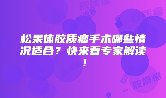 松果体胶质瘤手术哪些情况适合？快来看专家解读！