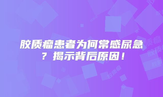 胶质瘤患者为何常感尿急？揭示背后原因！