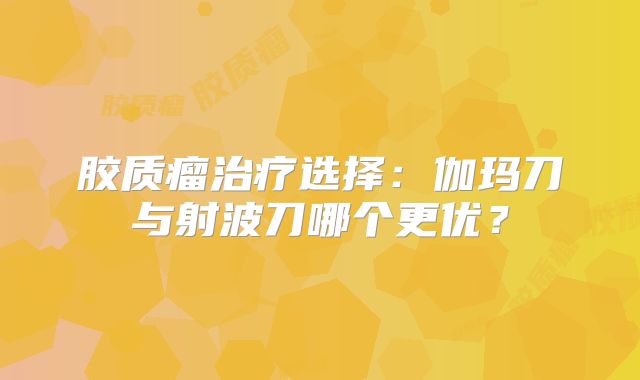 胶质瘤治疗选择：伽玛刀与射波刀哪个更优？