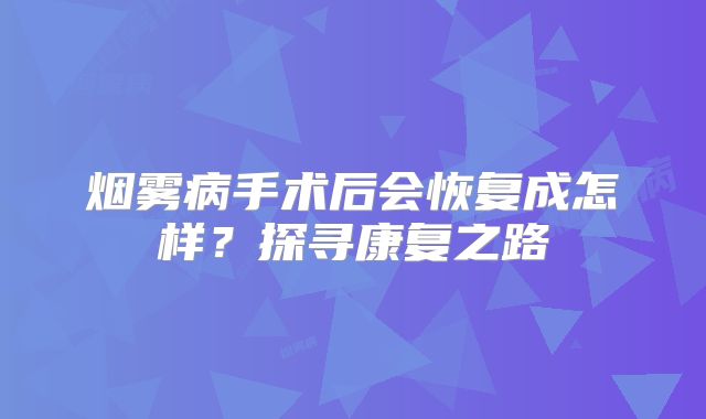 烟雾病手术后会恢复成怎样？探寻康复之路