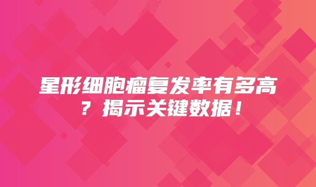 星形细胞瘤复发率有多高？揭示关键数据！