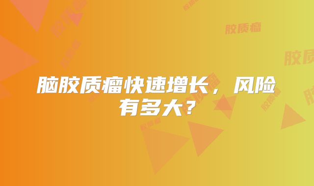 脑胶质瘤快速增长，风险有多大？