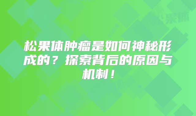松果体肿瘤是如何神秘形成的？探索背后的原因与机制！