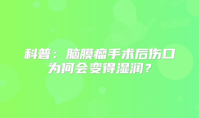 科普：脑膜瘤手术后伤口为何会变得湿润？