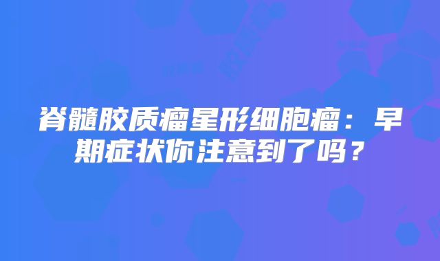 脊髓胶质瘤星形细胞瘤：早期症状你注意到了吗？