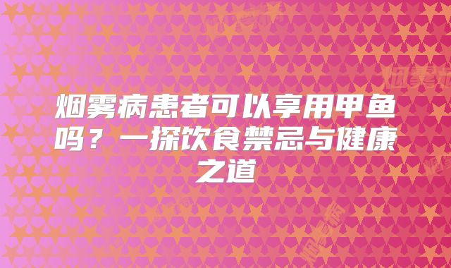 烟雾病患者可以享用甲鱼吗？一探饮食禁忌与健康之道