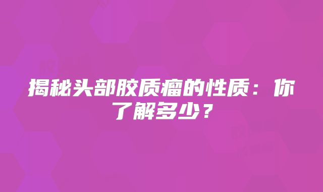 揭秘头部胶质瘤的性质：你了解多少？