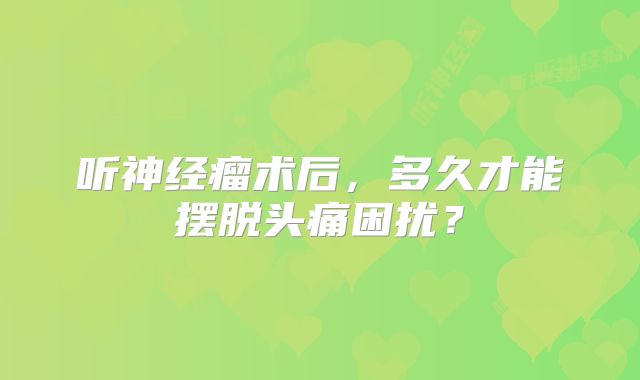 听神经瘤术后，多久才能摆脱头痛困扰？