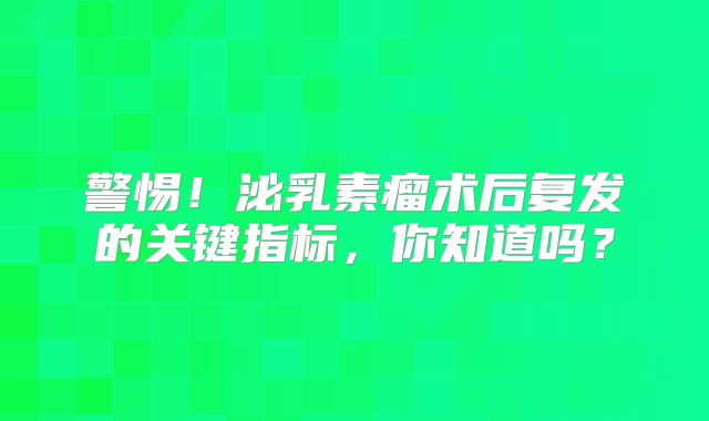 警惕！泌乳素瘤术后复发的关键指标，你知道吗？
