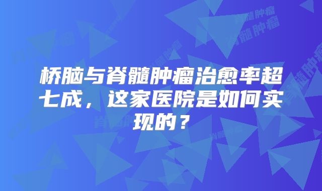 桥脑与脊髓肿瘤治愈率超七成，这家医院是如何实现的？